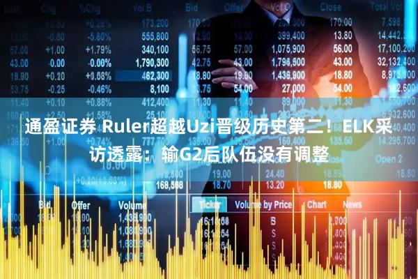 通盈证券 Ruler超越Uzi晋级历史第二！ELK采访透露：输G2后队伍没有调整