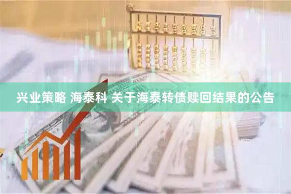 兴业策略 海泰科 关于海泰转债赎回结果的公告
