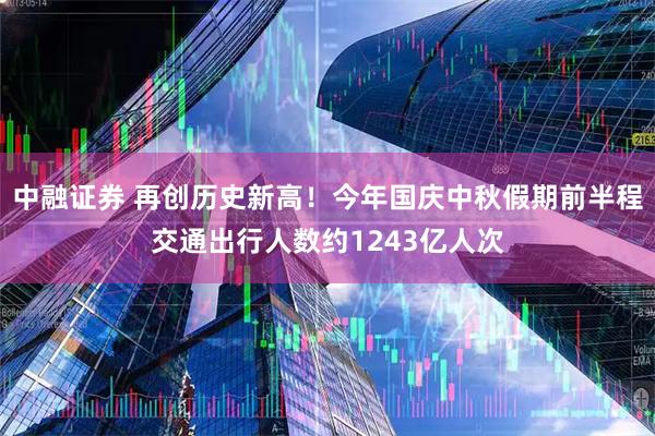 中融证券 再创历史新高！今年国庆中秋假期前半程交通出行人数约1243亿人次
