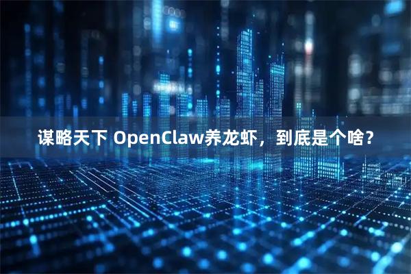 谋略天下 OpenClaw养龙虾，到底是个啥？