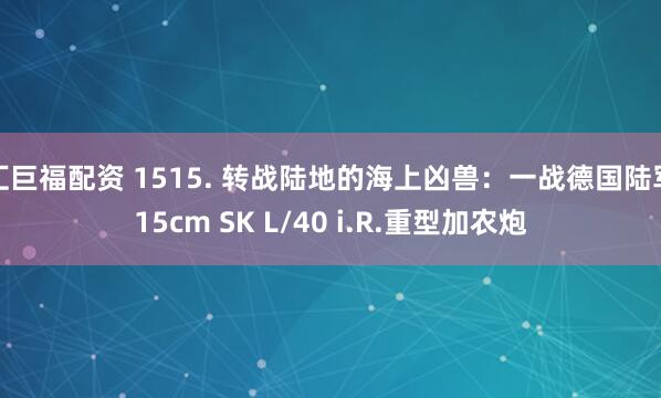 汇巨福配资 1515. 转战陆地的海上凶兽：一战德国陆军15cm SK L/40 i.R.重型加农炮