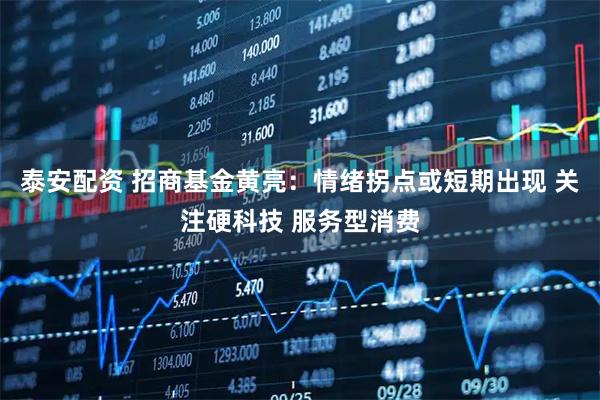 泰安配资 招商基金黄亮：情绪拐点或短期出现 关注硬科技 服务型消费