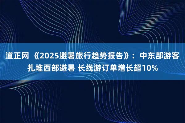 道正网 《2025避暑旅行趋势报告》：中东部游客扎堆西部避暑 长线游订单增长超10%