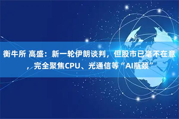 衡牛所 高盛：新一轮伊朗谈判，但股市已毫不在意，完全聚焦CPU、光通信等“AI瓶颈”