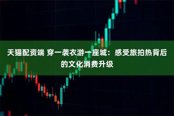 天猫配资端 穿一袭衣游一座城：感受旅拍热背后的文化消费升级