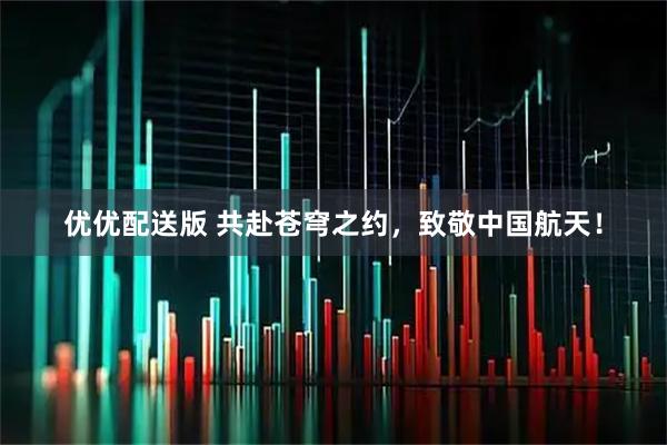 优优配送版 共赴苍穹之约，致敬中国航天！