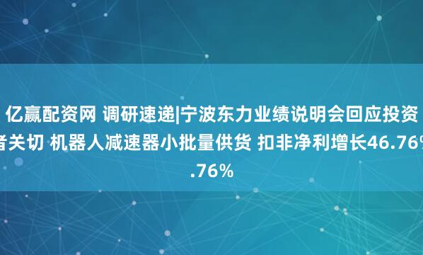 亿赢配资网 调研速递|宁波东力业绩说明会回应投资者关切 机器人减速器小批量供货 扣非净利增长46.76%