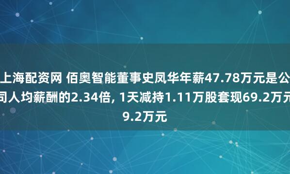 上海配资网 佰奥智能董事史凤华年薪47.78万元是公司人均薪酬的2.34倍, 1天减持1.11万股套现69.2万元