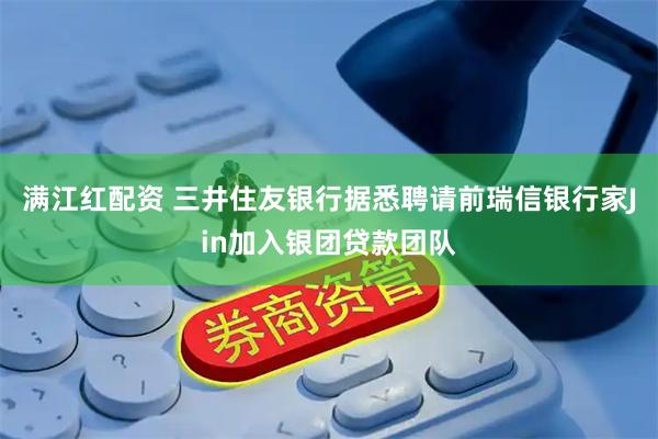 满江红配资 三井住友银行据悉聘请前瑞信银行家Jin加入银团贷款团队