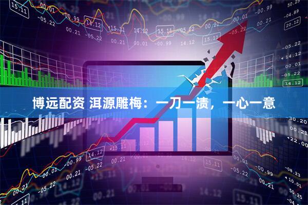 博远配资 洱源雕梅：一刀一渍，一心一意