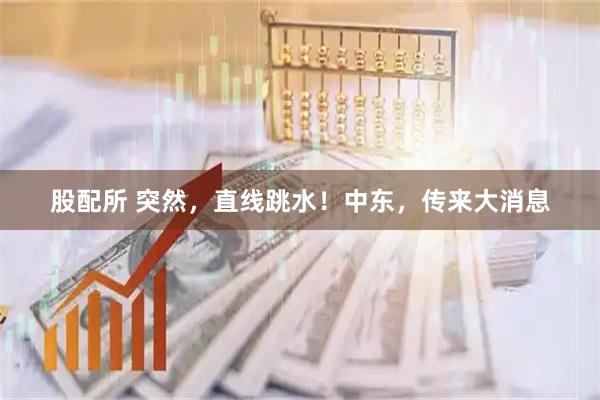 股配所 突然，直线跳水！中东，传来大消息