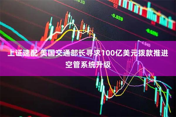 上证速配 美国交通部长寻求100亿美元拨款推进空管系统升级