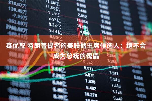 鑫优配 特朗普提名的美联储主席候选人：绝不会成为总统的傀儡