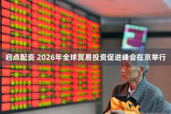 启点配资 2026年全球贸易投资促进峰会在京举行