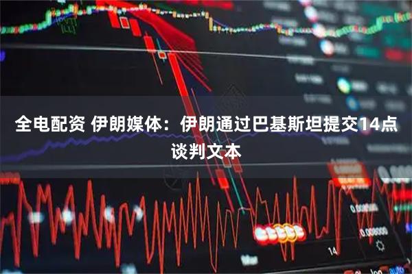 全电配资 伊朗媒体：伊朗通过巴基斯坦提交14点谈判文本