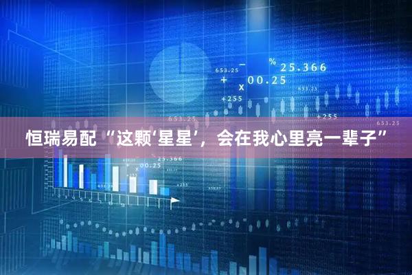 恒瑞易配 “这颗‘星星’，会在我心里亮一辈子”