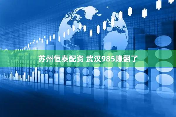 苏州恒泰配资 武汉985赚翻了