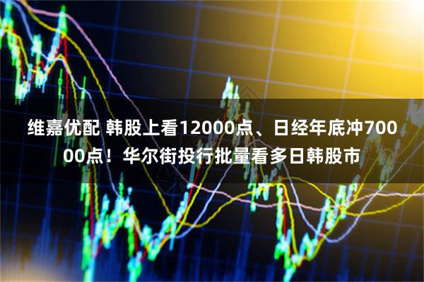维嘉优配 韩股上看12000点、日经年底冲70000点！华尔街投行批量看多日韩股市