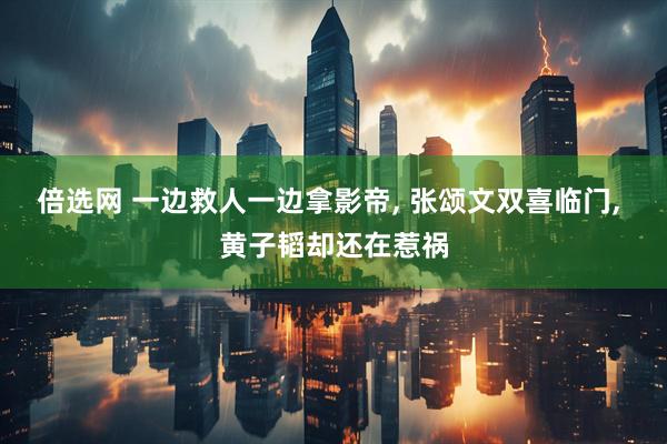 倍选网 一边救人一边拿影帝, 张颂文双喜临门, 黄子韬却还在惹祸