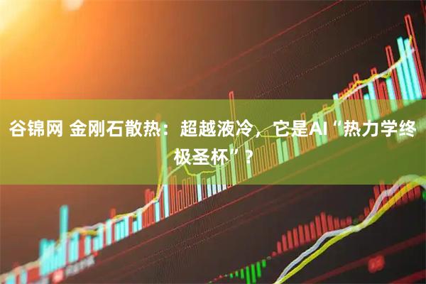 谷锦网 金刚石散热：超越液冷，它是AI“热力学终极圣杯”？
