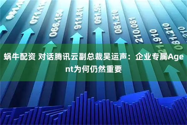 蜗牛配资 对话腾讯云副总裁吴运声：企业专属Agent为何仍然重要