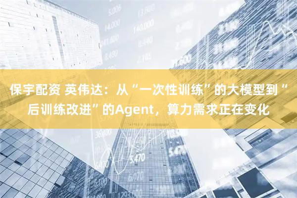 保宇配资 英伟达：从“一次性训练”的大模型到“后训练改进”的Agent，算力需求正在变化