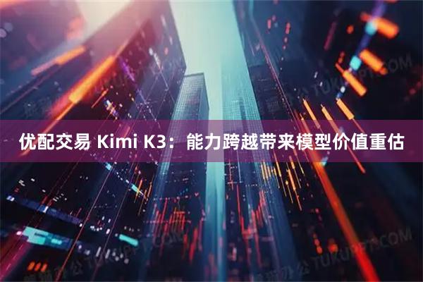 优配交易 Kimi K3：能力跨越带来模型价值重估